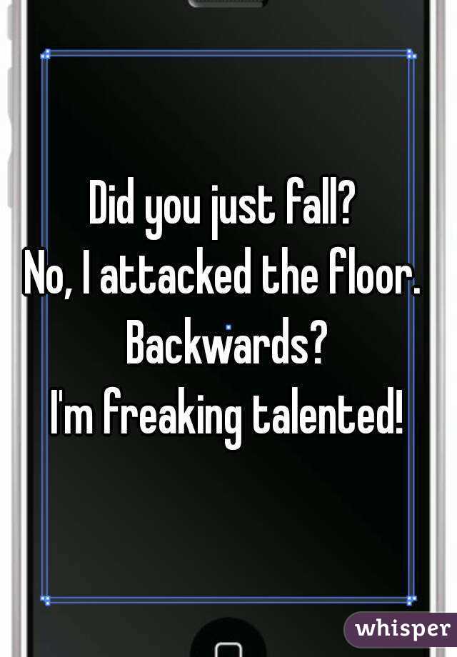Did you just fall? 
No, I attacked the floor. 
Backwards?
I'm freaking talented!