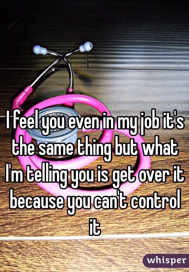 I feel you even in my job it's the same thing but what I'm telling you is get over it because you can't control it