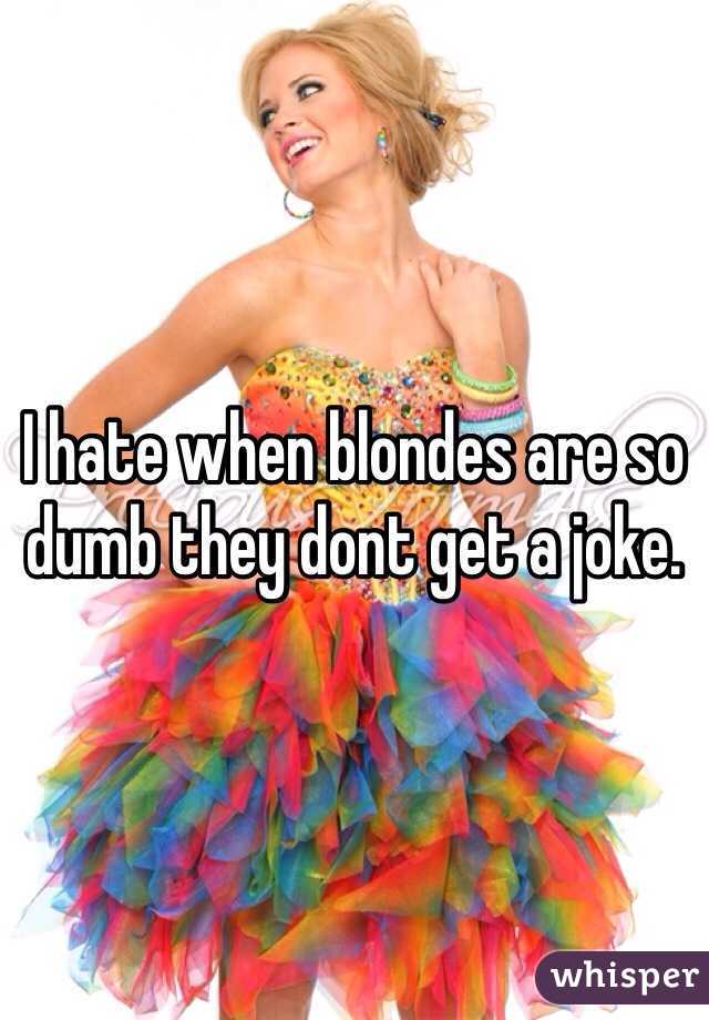 I hate when blondes are so dumb they dont get a joke. 