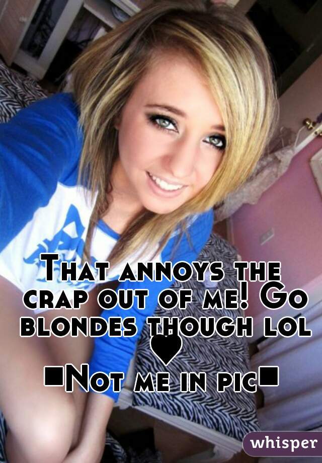 That annoys the crap out of me! Go blondes though lol ♥
■Not me in pic■