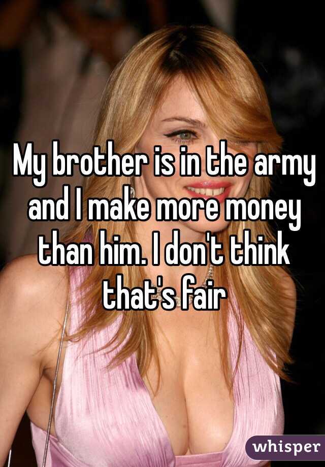 My brother is in the army and I make more money than him. I don't think that's fair