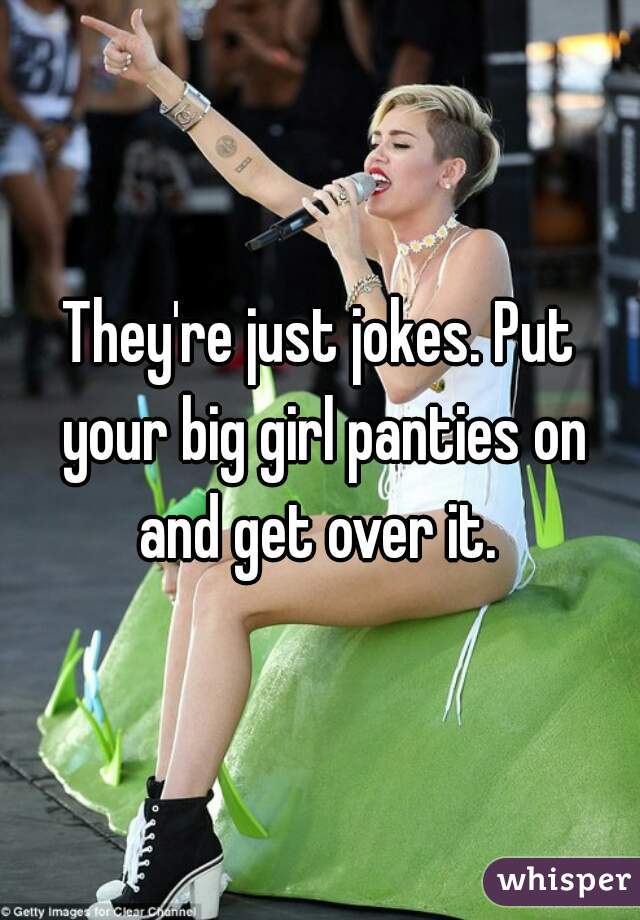 They're just jokes. Put your big girl panties on and get over it. 