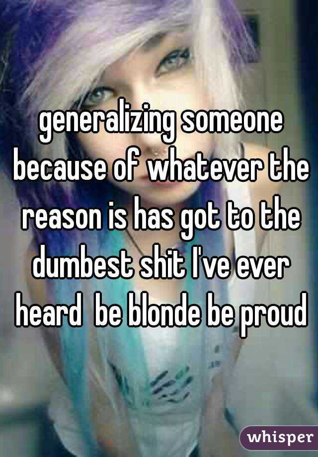  generalizing someone because of whatever the reason is has got to the dumbest shit I've ever heard  be blonde be proud