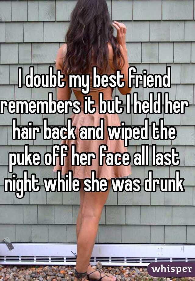 I doubt my best friend remembers it but I held her hair back and wiped the puke off her face all last night while she was drunk