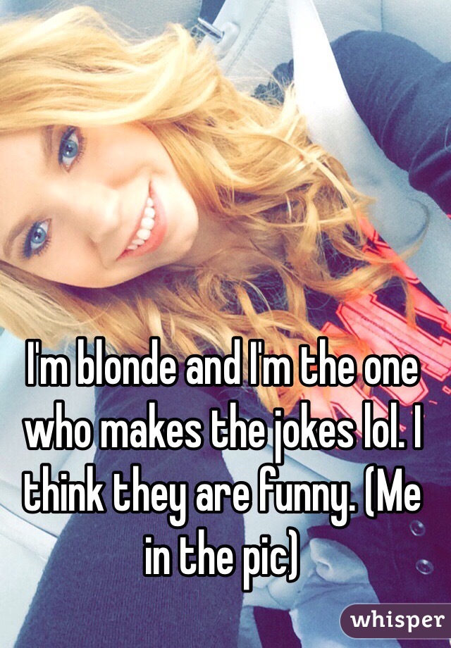 I'm blonde and I'm the one who makes the jokes lol. I think they are funny. (Me in the pic)