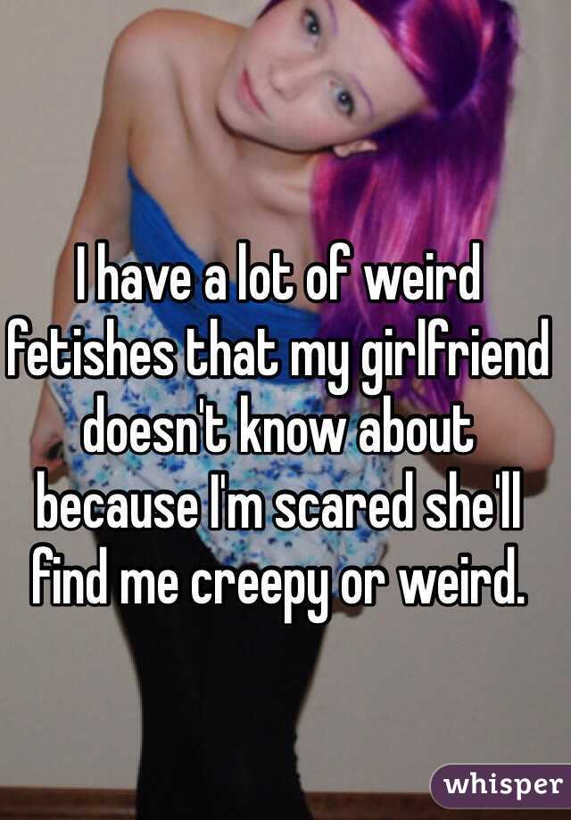 I have a lot of weird fetishes that my girlfriend doesn't know about because I'm scared she'll find me creepy or weird.