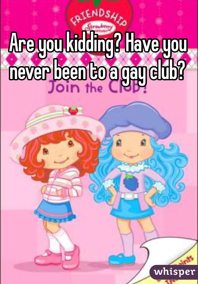 Are you kidding? Have you never been to a gay club?