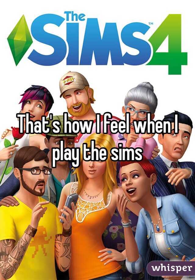 That's how I feel when I play the sims 