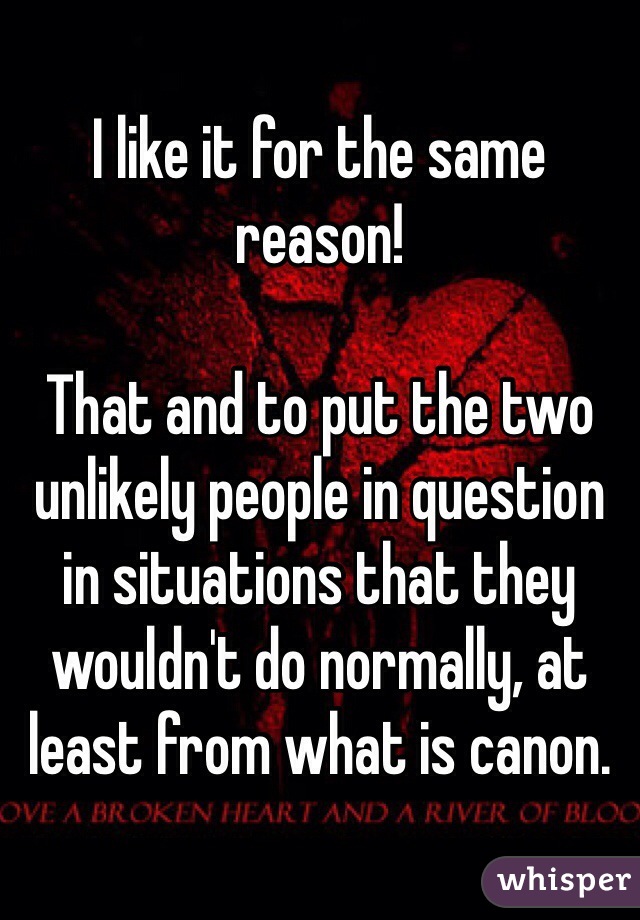 I like it for the same reason! 

That and to put the two unlikely people in question in situations that they wouldn't do normally, at least from what is canon.