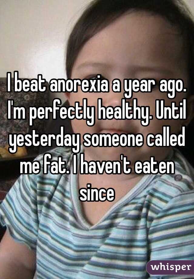 I beat anorexia a year ago. I'm perfectly healthy. Until yesterday someone called me fat. I haven't eaten since  