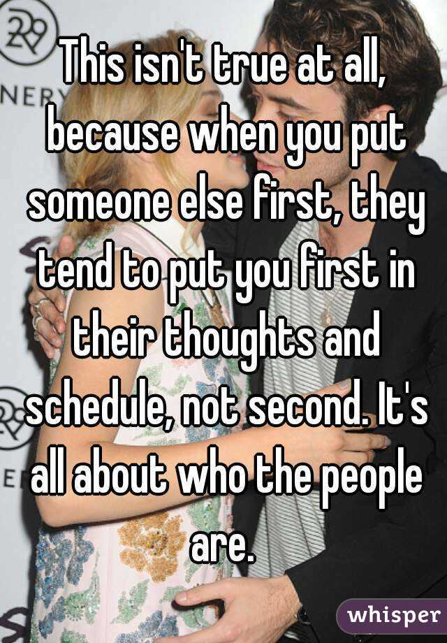 This isn't true at all, because when you put someone else first, they tend to put you first in their thoughts and schedule, not second. It's all about who the people are. 