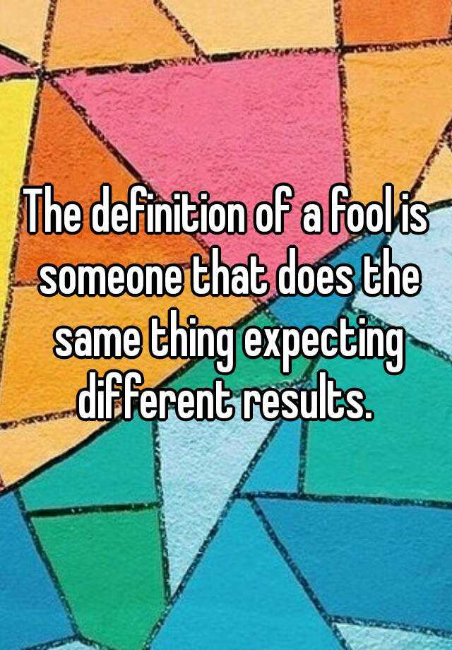 the-definition-of-a-fool-is-someone-that-does-the-same-thing-expecting