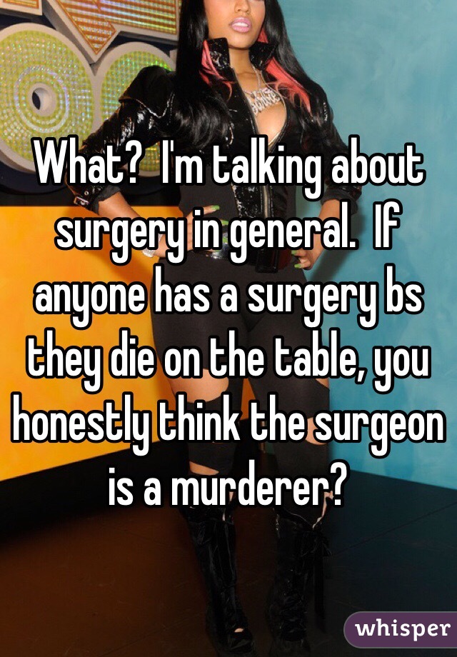 What?  I'm talking about surgery in general.  If anyone has a surgery bs they die on the table, you honestly think the surgeon is a murderer?