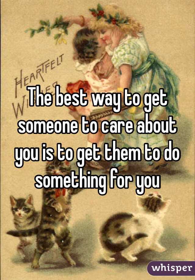 The best way to get someone to care about you is to get them to do something for you