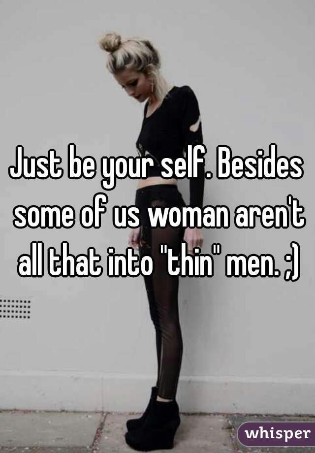 Just be your self. Besides some of us woman aren't all that into "thin" men. ;)