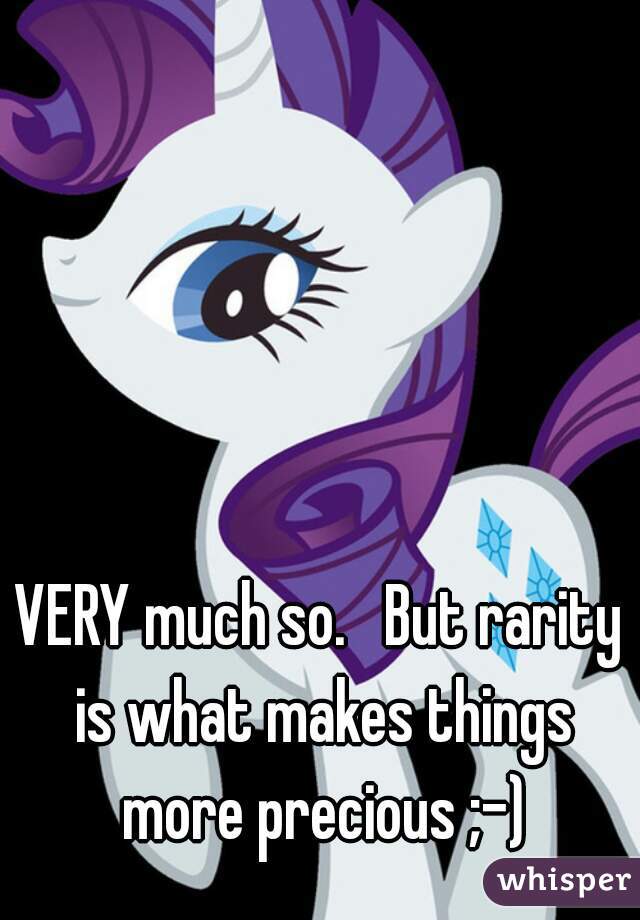 VERY much so.   But rarity is what makes things more precious ;-)