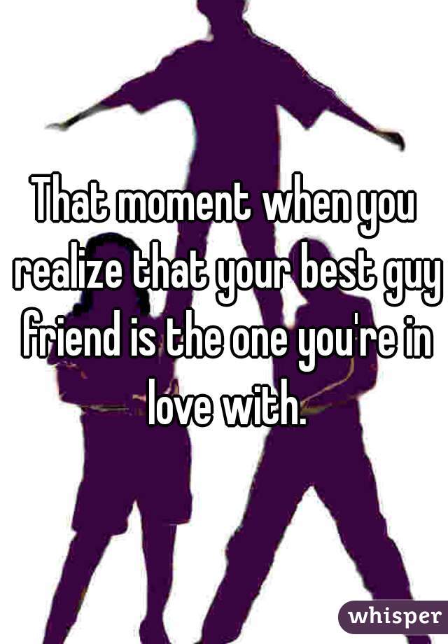 That moment when you realize that your best guy friend is the one you're in love with.