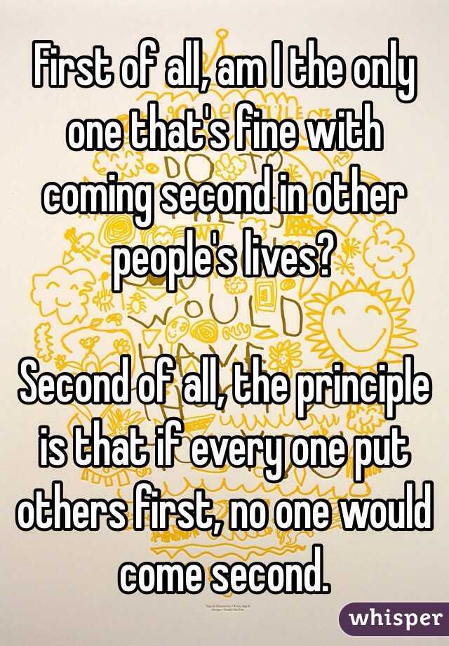 First of all, am I the only one that's fine with coming second in other people's lives?

Second of all, the principle is that if every one put others first, no one would come second.