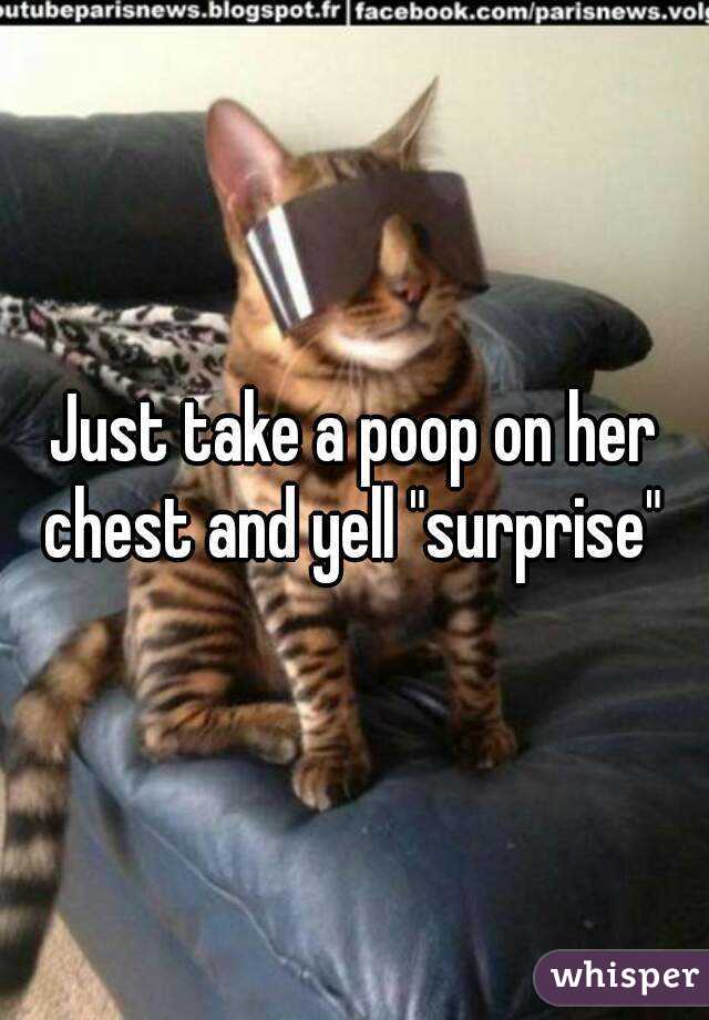 Just take a poop on her chest and yell "surprise" 