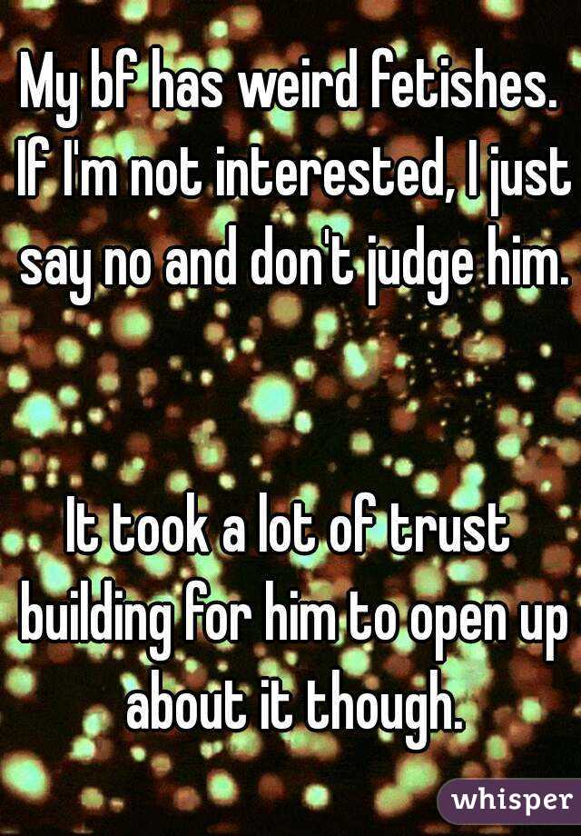 My bf has weird fetishes. If I'm not interested, I just say no and don't judge him. 

It took a lot of trust building for him to open up about it though.