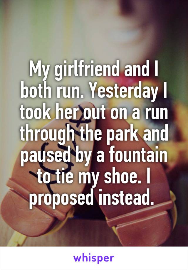 My girlfriend and I both run. Yesterday I took her out on a run through the park and paused by a fountain to tie my shoe. I proposed instead. 