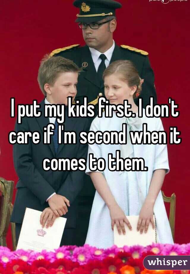 I put my kids first. I don't care if I'm second when it comes to them. 