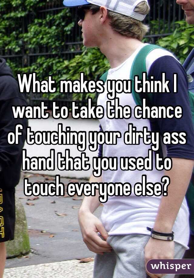 What makes you think I want to take the chance of touching your dirty ass hand that you used to touch everyone else?