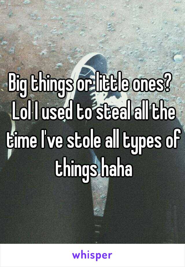 Big things or little ones?  Lol I used to steal all the time I've stole all types of things haha