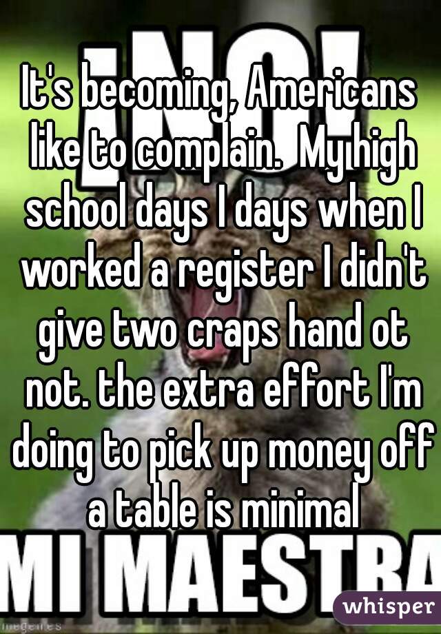 It's becoming, Americans like to complain.  My high school days I days when I worked a register I didn't give two craps hand ot not. the extra effort I'm doing to pick up money off a table is minimal