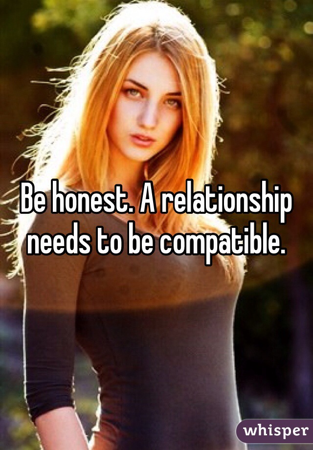 Be honest. A relationship needs to be compatible. 