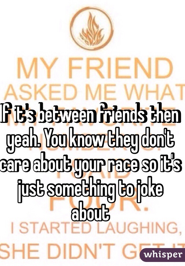 If it's between friends then yeah. You know they don't care about your race so it's just something to joke about