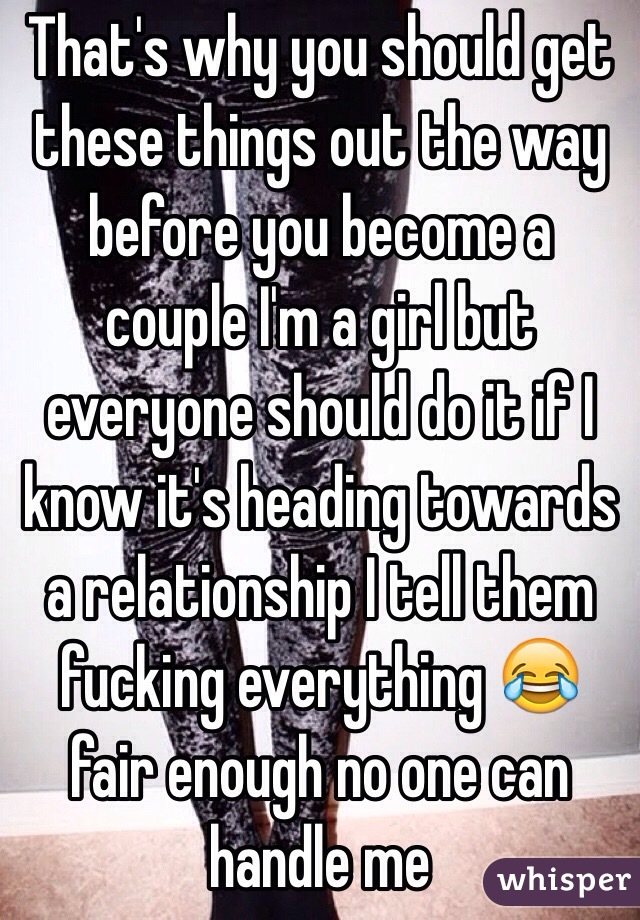 That's why you should get these things out the way before you become a couple I'm a girl but everyone should do it if I know it's heading towards a relationship I tell them fucking everything 😂 fair enough no one can handle me 