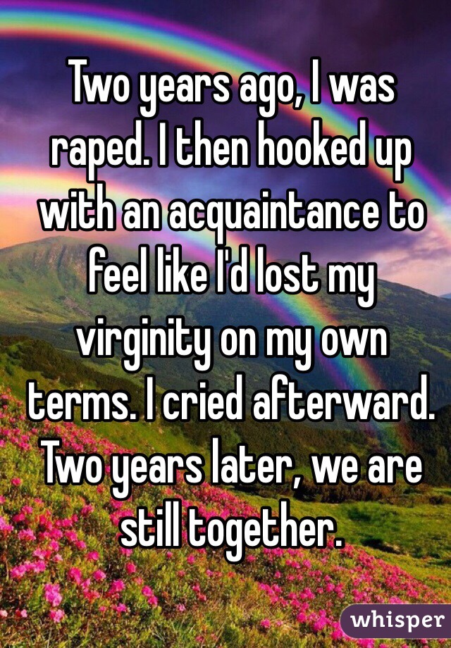 Two years ago, I was raped. I then hooked up with an acquaintance to feel like I'd lost my virginity on my own terms. I cried afterward. Two years later, we are still together.   