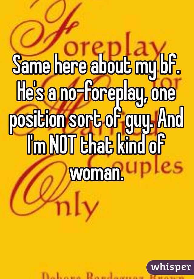 Same here about my bf. He's a no-foreplay, one position sort of guy. And I'm NOT that kind of woman.
