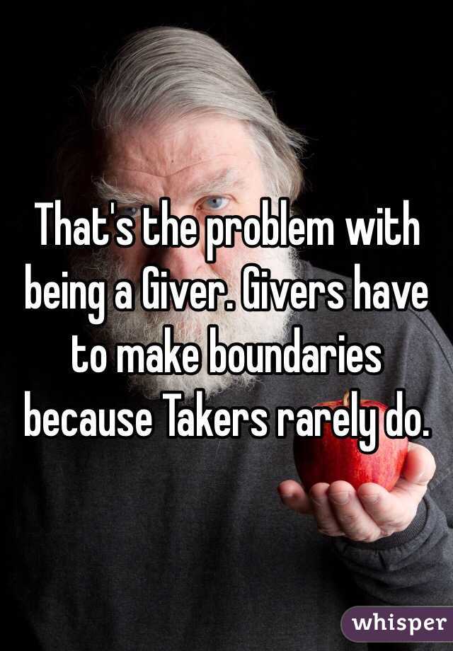 That's the problem with being a Giver. Givers have to make boundaries because Takers rarely do. 