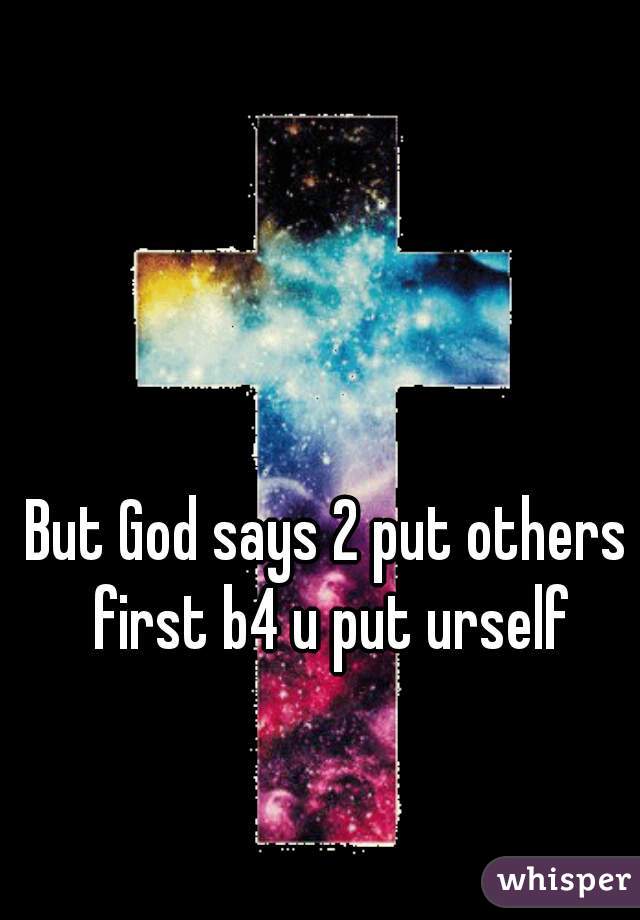 But God says 2 put others first b4 u put urself