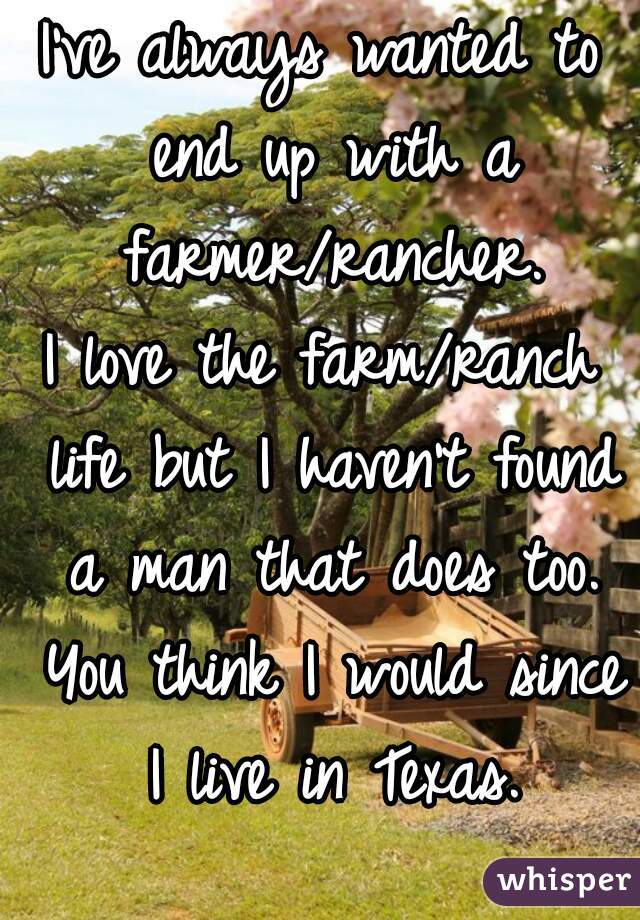 I've always wanted to end up with a farmer/rancher.
I love the farm/ranch life but I haven't found a man that does too. You think I would since I live in Texas.