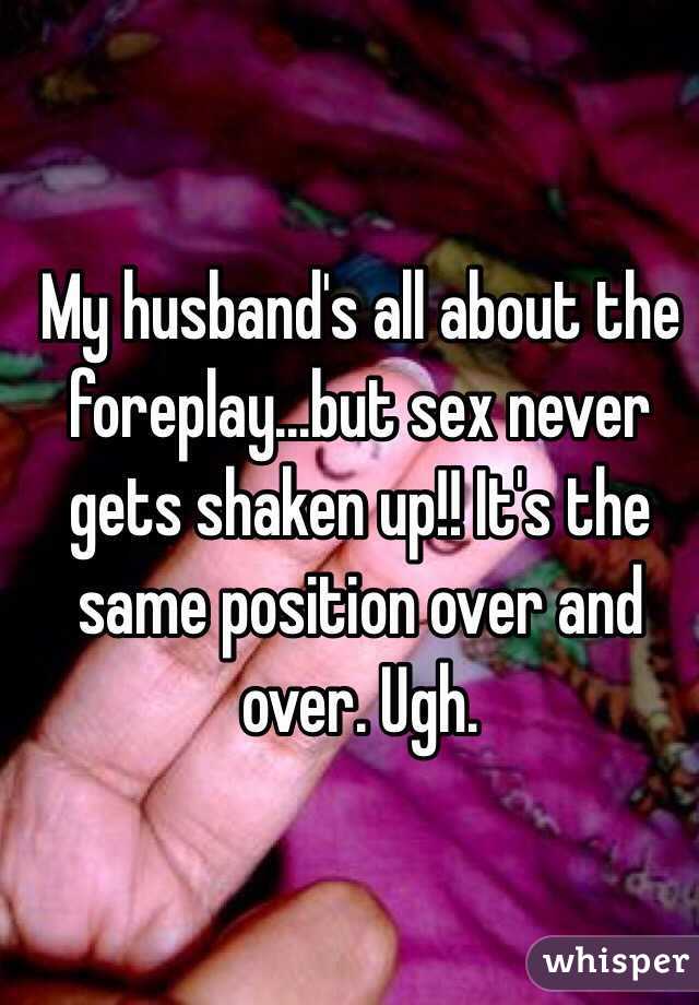 My husband's all about the foreplay...but sex never gets shaken up!! It's the same position over and over. Ugh. 