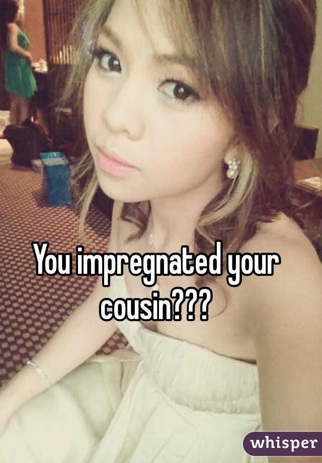 You impregnated your cousin???