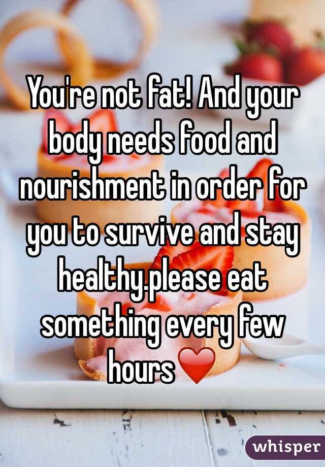 You're not fat! And your body needs food and nourishment in order for you to survive and stay healthy.please eat something every few hours❤️
