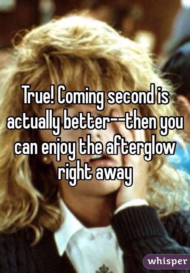 True! Coming second is actually better--then you can enjoy the afterglow right away 