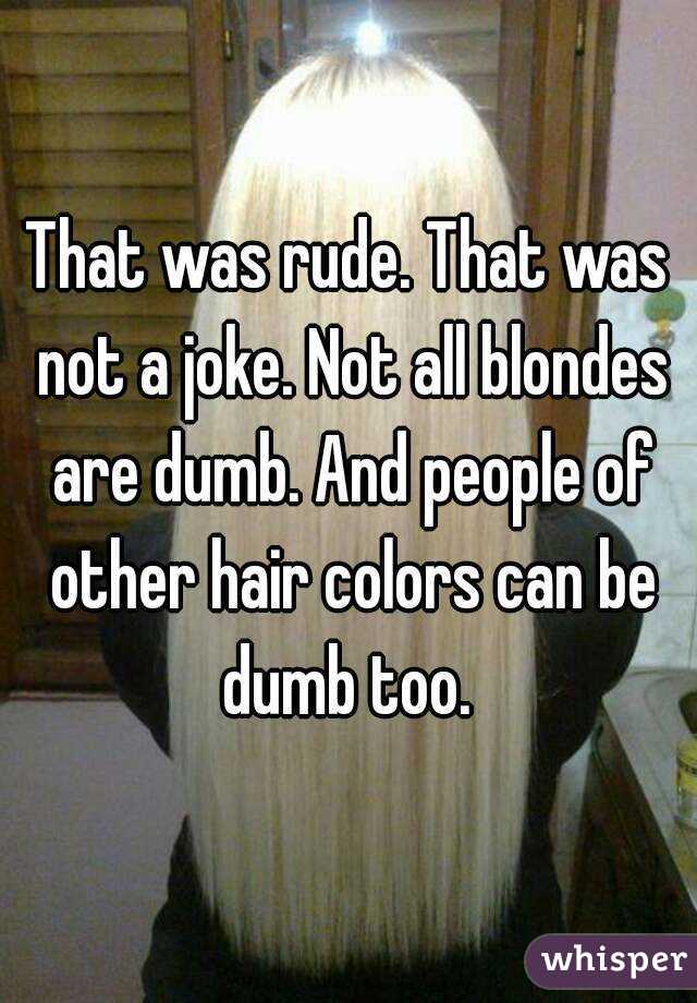 That was rude. That was not a joke. Not all blondes are dumb. And people of other hair colors can be dumb too. 