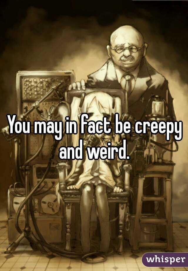 You may in fact be creepy and weird. 