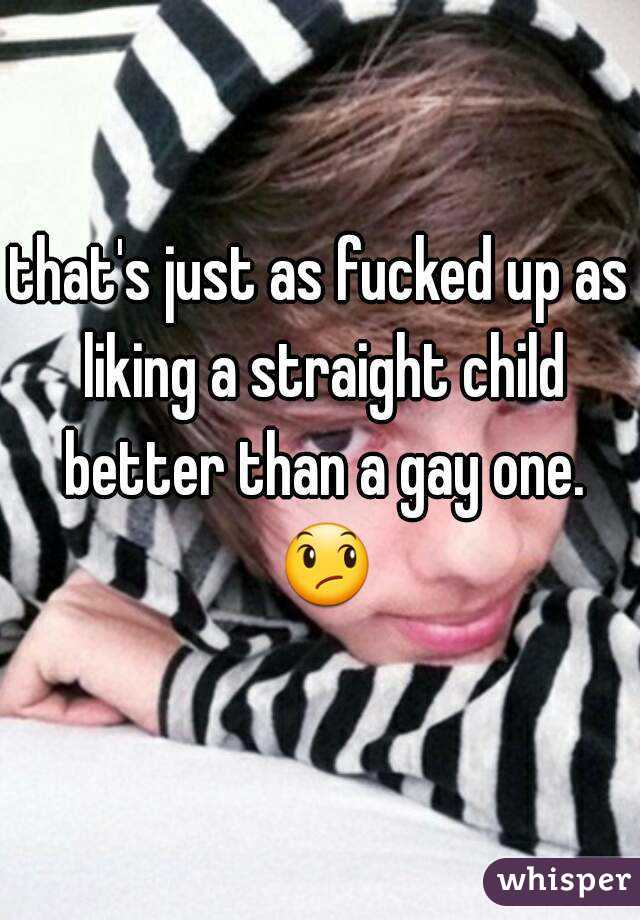 that's just as fucked up as liking a straight child better than a gay one. 😞 