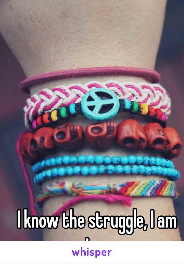 I know the struggle, I am too 