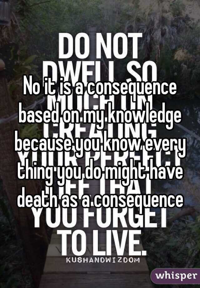 No it is a consequence based on my knowledge because you know every thing you do might have death as a consequence 