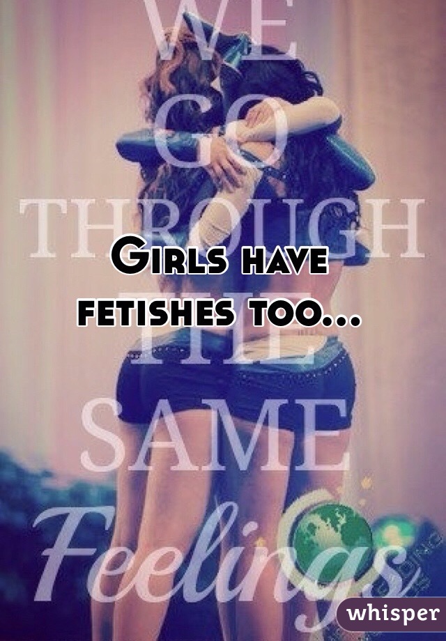 Girls have
fetishes too...