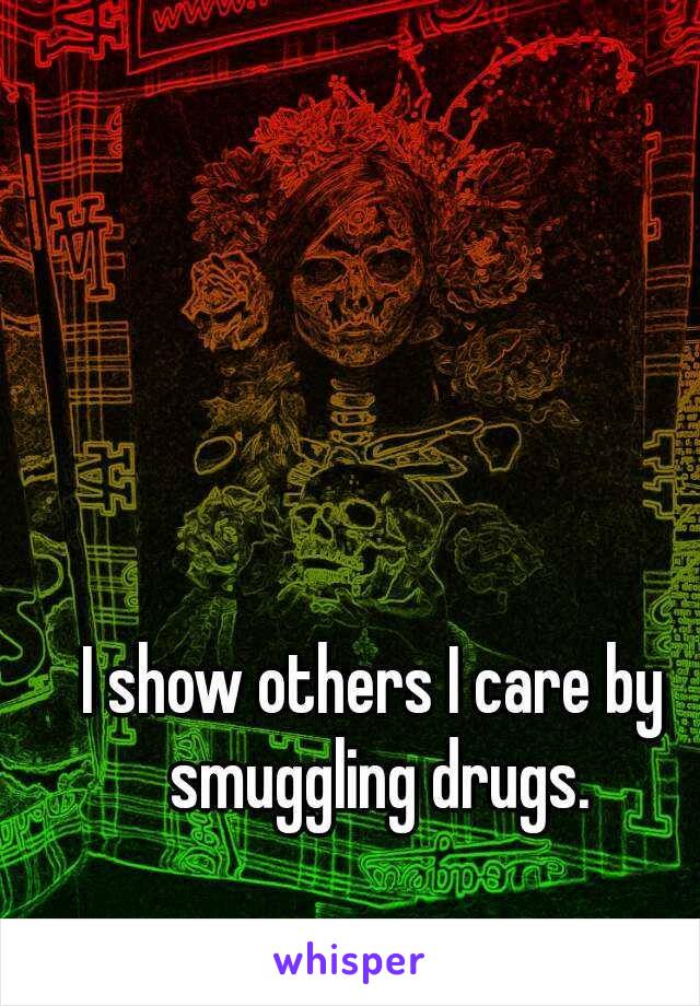 I show others I care by smuggling drugs.