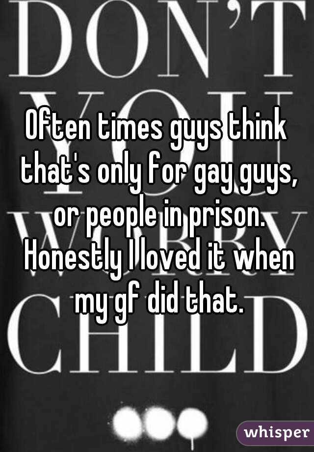 Often times guys think that's only for gay guys, or people in prison. Honestly I loved it when my gf did that.