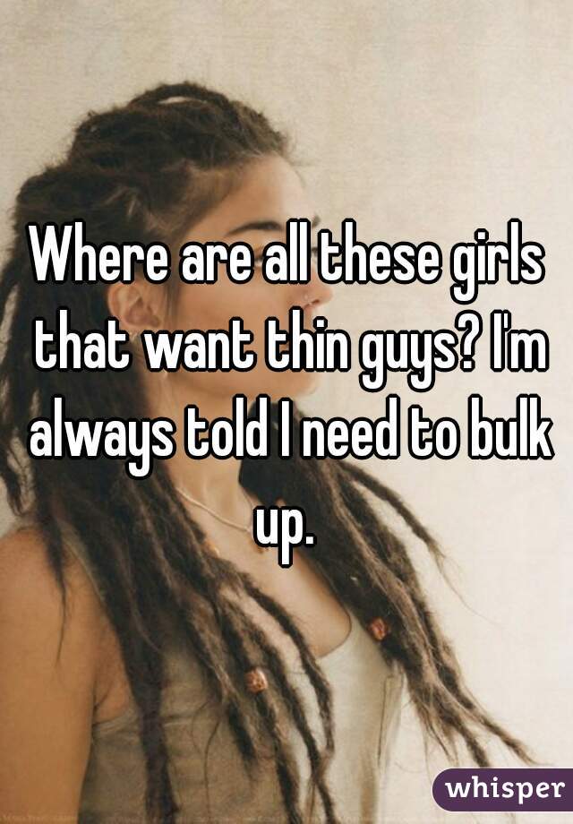 Where are all these girls that want thin guys? I'm always told I need to bulk up. 